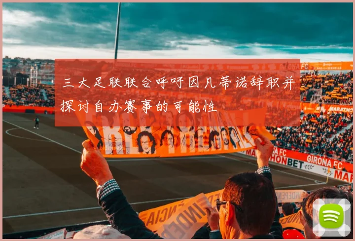三大足联联合呼吁因凡蒂诺辞职并探讨自办赛事的可能性