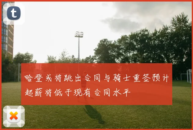 哈登或将跳出合同与骑士重签预计起薪将低于现有合同水平