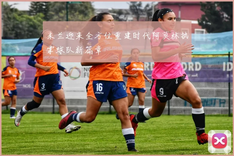 米兰迎来全方位重建时代阿莫林执掌球队新篇章