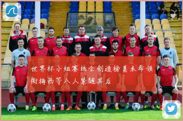 世界杯小组赛机会创造榜基米希领衔梅西等八人紧随其后