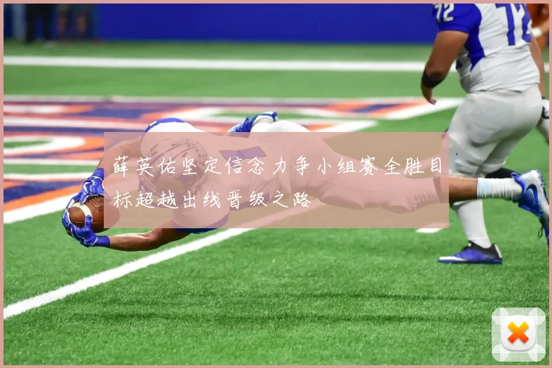 薛英佑坚定信念力争小组赛全胜目标超越出线晋级之路