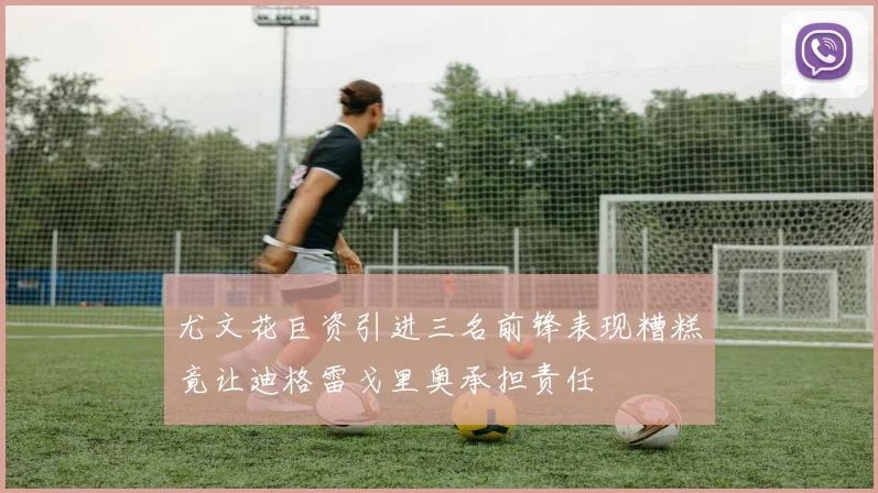 尤文花巨资引进三名前锋表现糟糕竟让迪格雷戈里奥承担责任