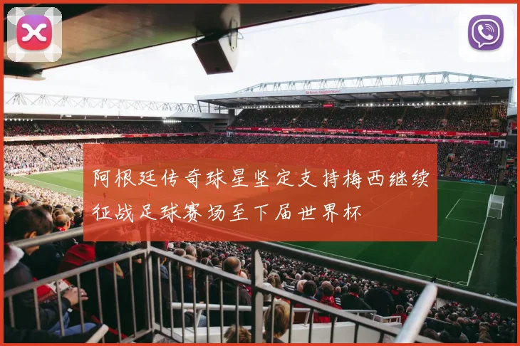 阿根廷传奇球星坚定支持梅西继续征战足球赛场至下届世界杯