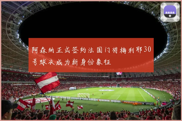 阿森纳正式签约法国门将梅利耶30号球衣成为新身份象征