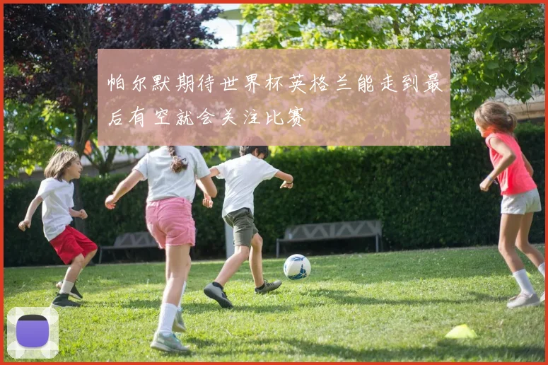 帕尔默期待世界杯英格兰能走到最后有空就会关注比赛