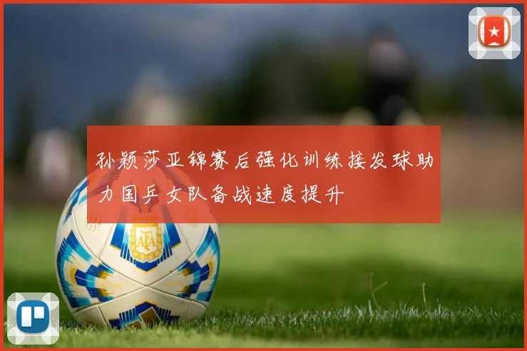孙颖莎亚锦赛后强化训练接发球助力国乒女队备战速度提升