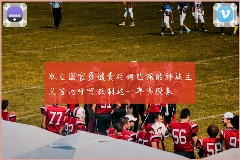 联合国官员谴责对姆巴佩的种族主义言论呼吁抵制这一卑劣现象