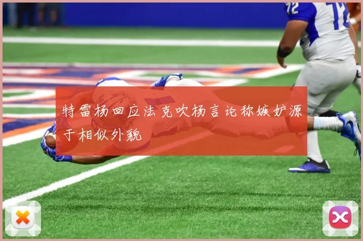 特雷杨回应法克吹杨言论称嫉妒源于相似外貌