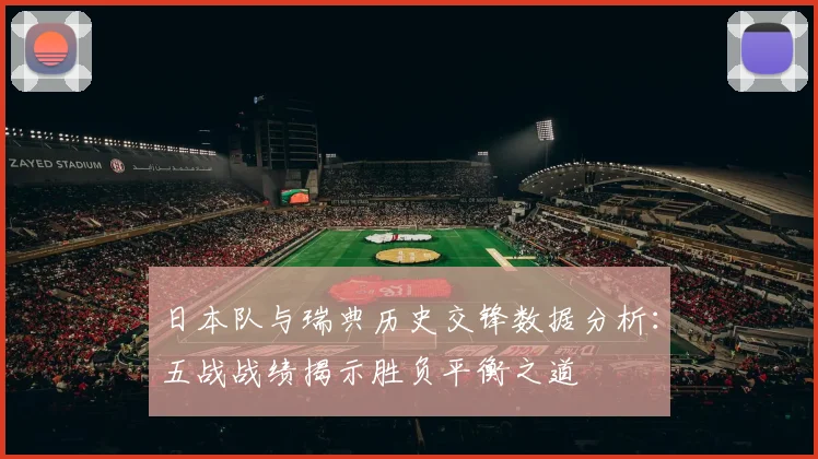 日本队与瑞典历史交锋数据分析：五战战绩揭示胜负平衡之道