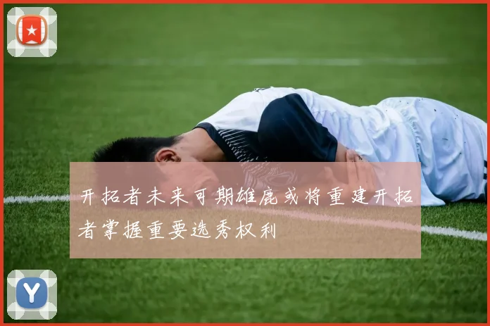 开拓者未来可期雄鹿或将重建开拓者掌握重要选秀权利