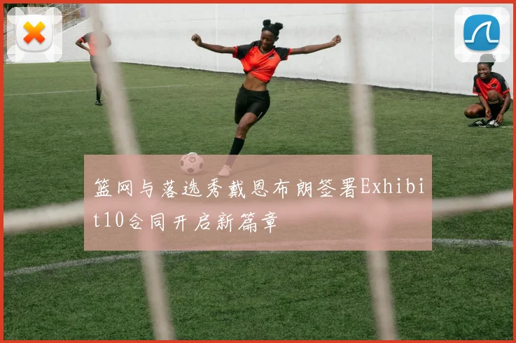 篮网与落选秀戴恩布朗签署Exhibit10合同开启新篇章